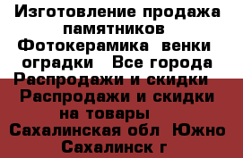 Изготовление продажа памятников. Фотокерамика, венки, оградки - Все города Распродажи и скидки » Распродажи и скидки на товары   . Сахалинская обл.,Южно-Сахалинск г.